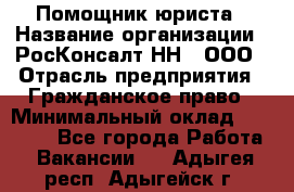 Помощник юриста › Название организации ­ РосКонсалт-НН', ООО › Отрасль предприятия ­ Гражданское право › Минимальный оклад ­ 15 000 - Все города Работа » Вакансии   . Адыгея респ.,Адыгейск г.